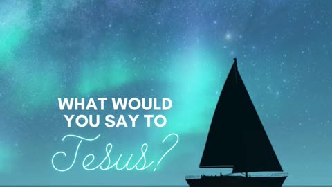 What would you say to Jesus?