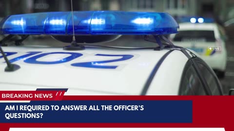 Am I required to answer all the officer’s questions