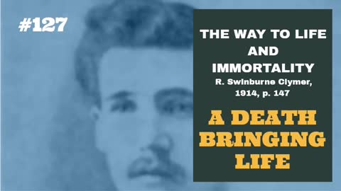 #127: A DEATH BRINGING LIFE: The Way To Life and Immortality, Reuben Swinburne Clymer, 1914, p. 147