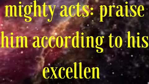 Psalms 150:2 “Praise him for his mighty acts: praise him according to his excellent greatness.”