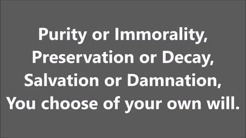 Purity or Immorality, Preservation or Decay, Salvation or Damnation, You choose of your own will. - RGW with Music