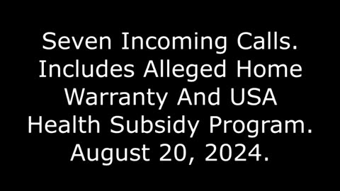 Seven Incoming Calls: Includes Alleged Home Warranty And USA Health Subsidy Program, 8/20/24