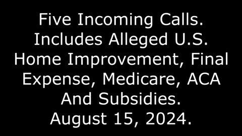 5 Incoming Calls: Includes Alleged Home Improvement, Final Expense, Medicare, And ACA, 8/15/24