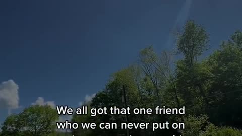 We all got that one friend who we can never put on