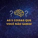 As 5 Coisas que Você não Sabia!