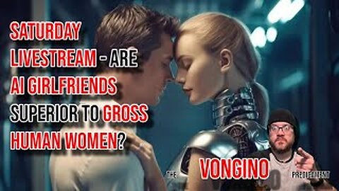 SATURDAY LIVESTREAM - Are AI GIRLFRIENDS superior to GROSS HUMAN WOMEN?