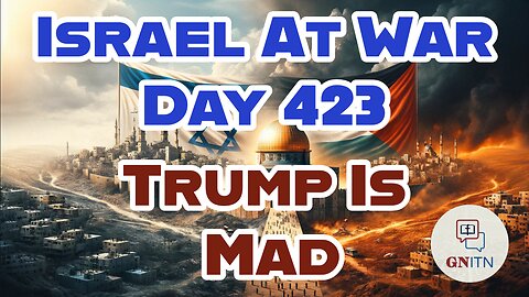 GNITN Special Edition Israel At War Day 423: Trump Is Mad