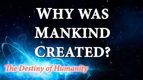 THE DESTINY OF HUMANITY Part 1: Why Was Mankind Created?