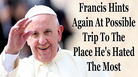 Francis Is May Finally Take A Trip To The Place He's Hated The Most
