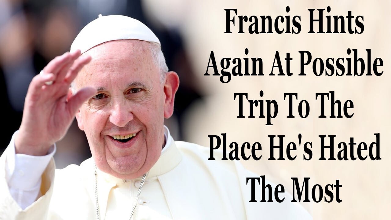 Francis Is May Finally Take A Trip To The Place He's Hated The Most