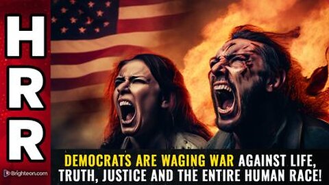 Democrats are waging war against LIFE, truth, justice and the entire HUMAN RACE!