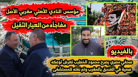مؤسس النادي الأهلي مغربي | صحفي مصري يصرح الخطيب تعرض لوعكه صحية في الفندق بالمغرب وتم نقله للمستشفى