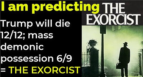 I am predicting: Trump will die 12/12; mass demonic possession 6/9 = THE EXORCIST prophecy