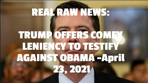 REAL RAW NEWS: TRUMP OFFERS COMEY LENIENCY TO TESTIFY AGAINST OBAMA -April 23, 2021