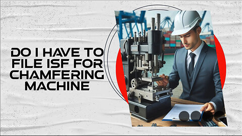 Demystifying ISF: Do You Need to File for a Chamfering Machine? Find Out Now!