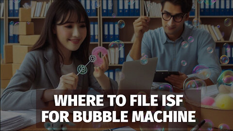 Mastering the ISF Process: Filing for a Bubble Machine Made Easy