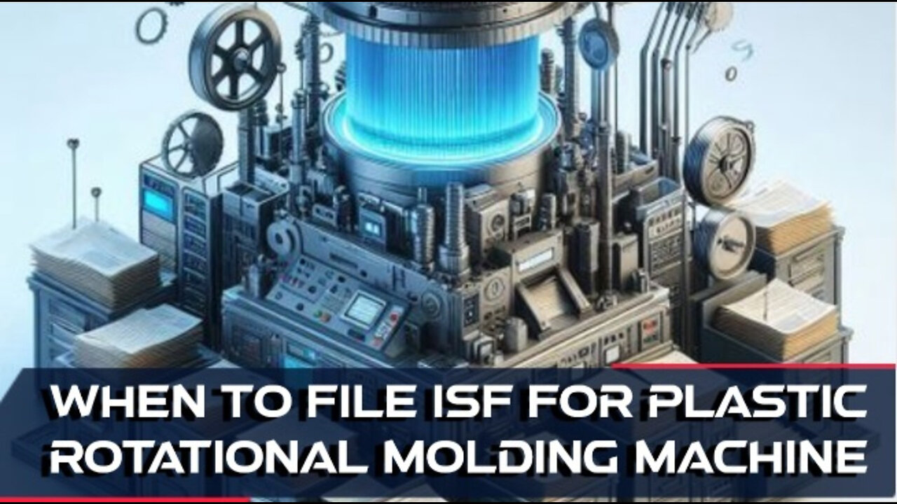 Mastering ISF Filing for Plastic Rotational Molding Machines: Deadlines and Tips