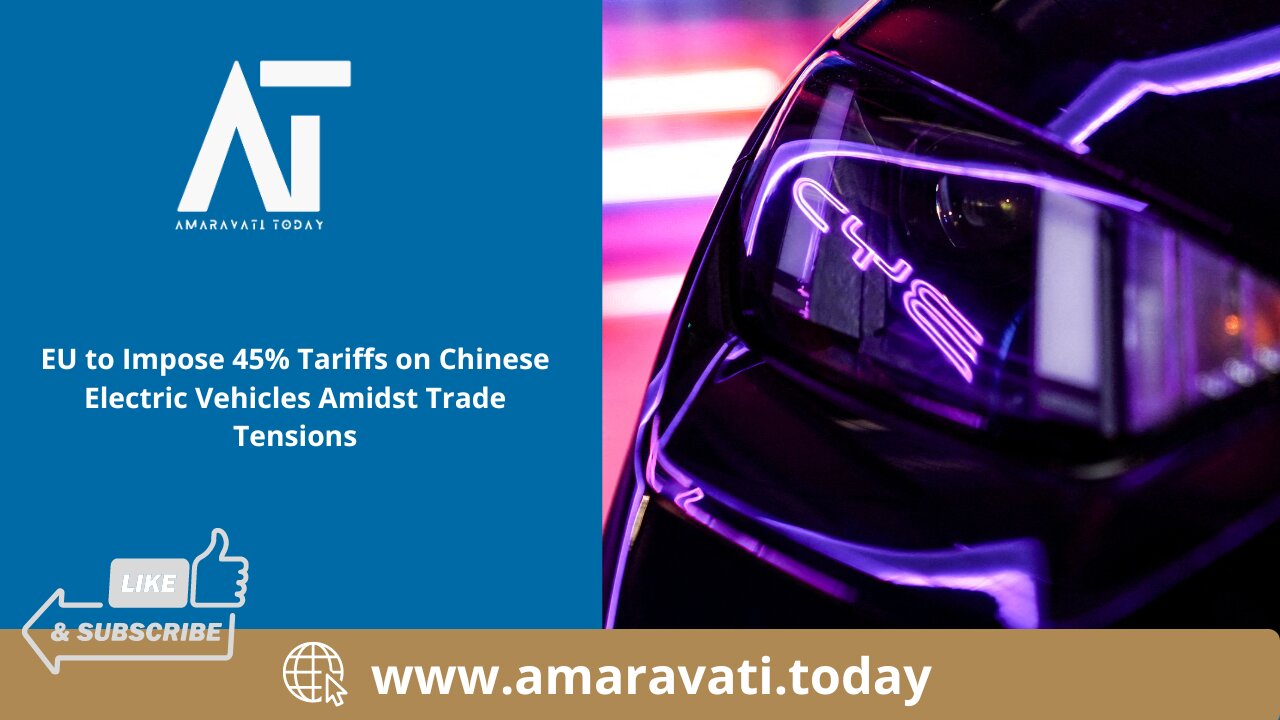 EU to Impose 45% Tariffs on Chinese Electric Vehicles Amidst Trade Tensions | Amaravati Today