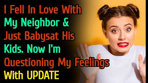 (With UPDATE) I Fell In Love With My Neighbor & Babysat His Kids. Now I'm Questioning My Feelings!