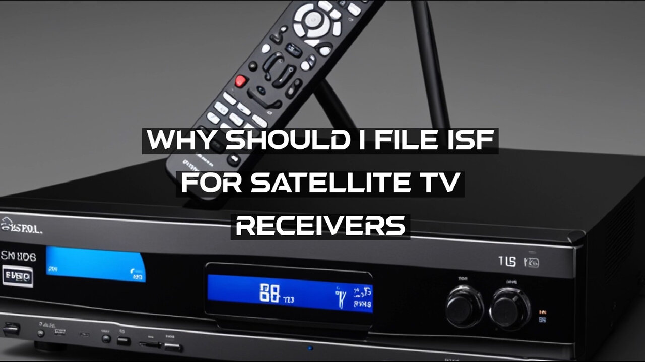 Secure Your Imports: Why ISF Filing is Vital for Satellite TV Receivers!