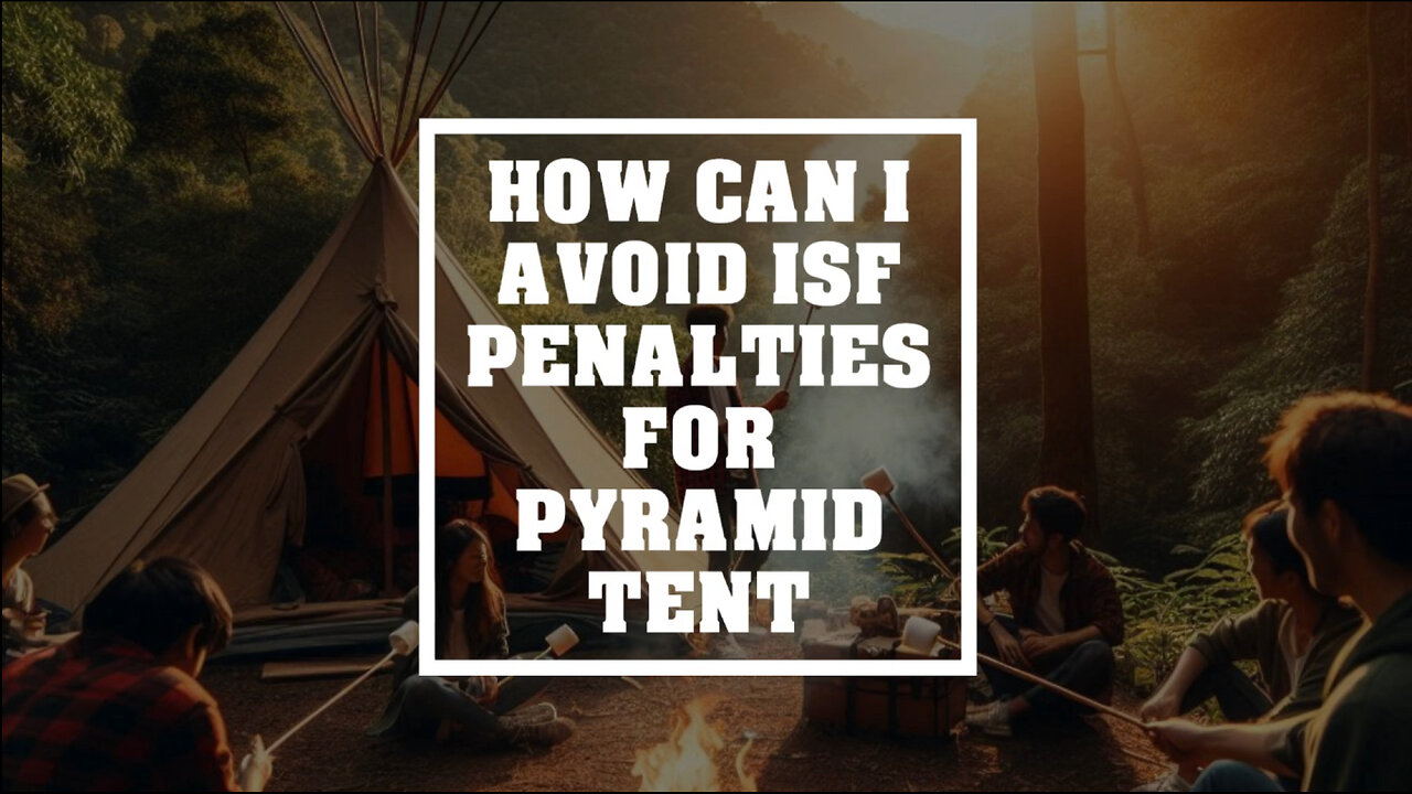 Mastering ISF Filing: The Key to Penalty-Free Pyramid Tent Imports