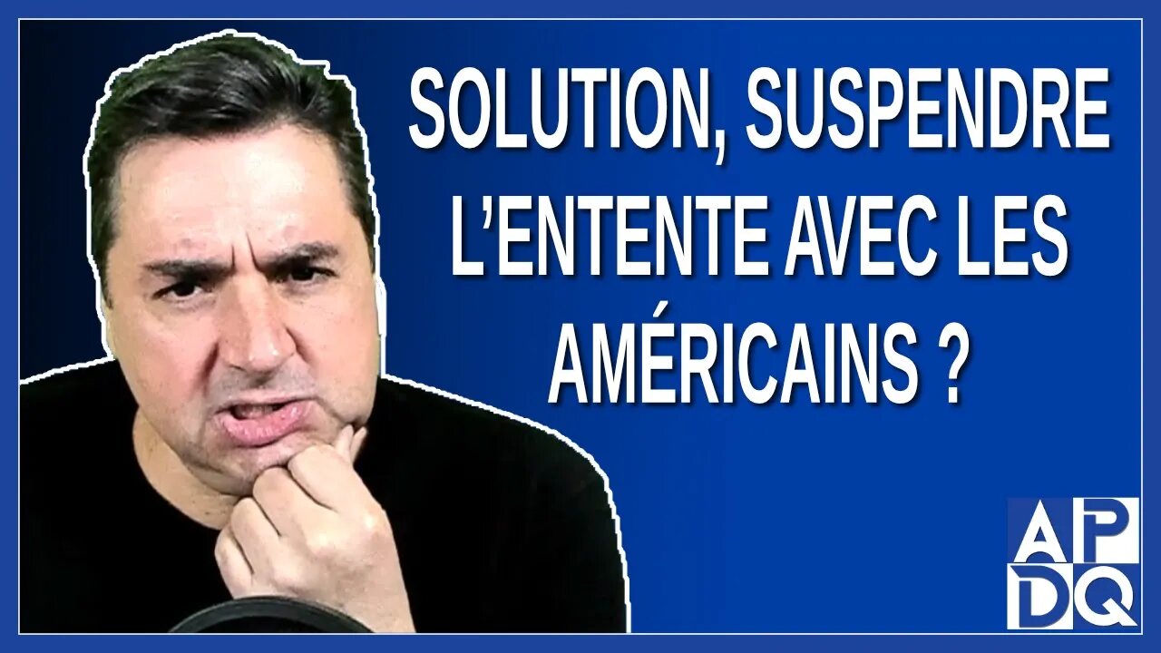 Solution, suspendre l'entente avec les Américains ?