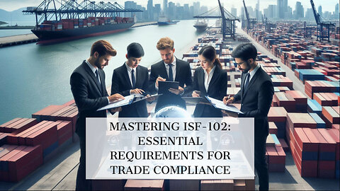 Mastering ISF-102: Key Requirements for Trade Compliance Unveiled!