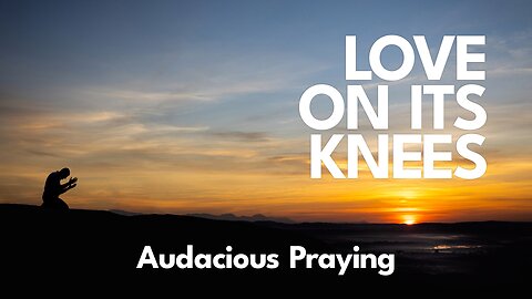 2023-02-12 - Love on its Knees - 06 - Audacious Praying