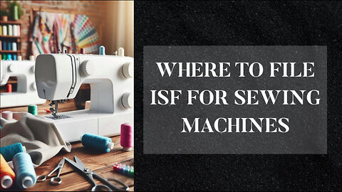 Demystifying ISF Filing: A Comprehensive Guide for Sewing Machine Importers