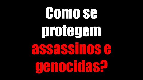 COMO SE PROTEGEM ASSASSINOS E GENOCIDAS?