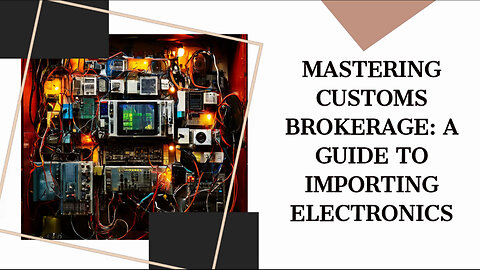 Mastering Customs Brokerage: Your Guide to Importing Consumer Electronics