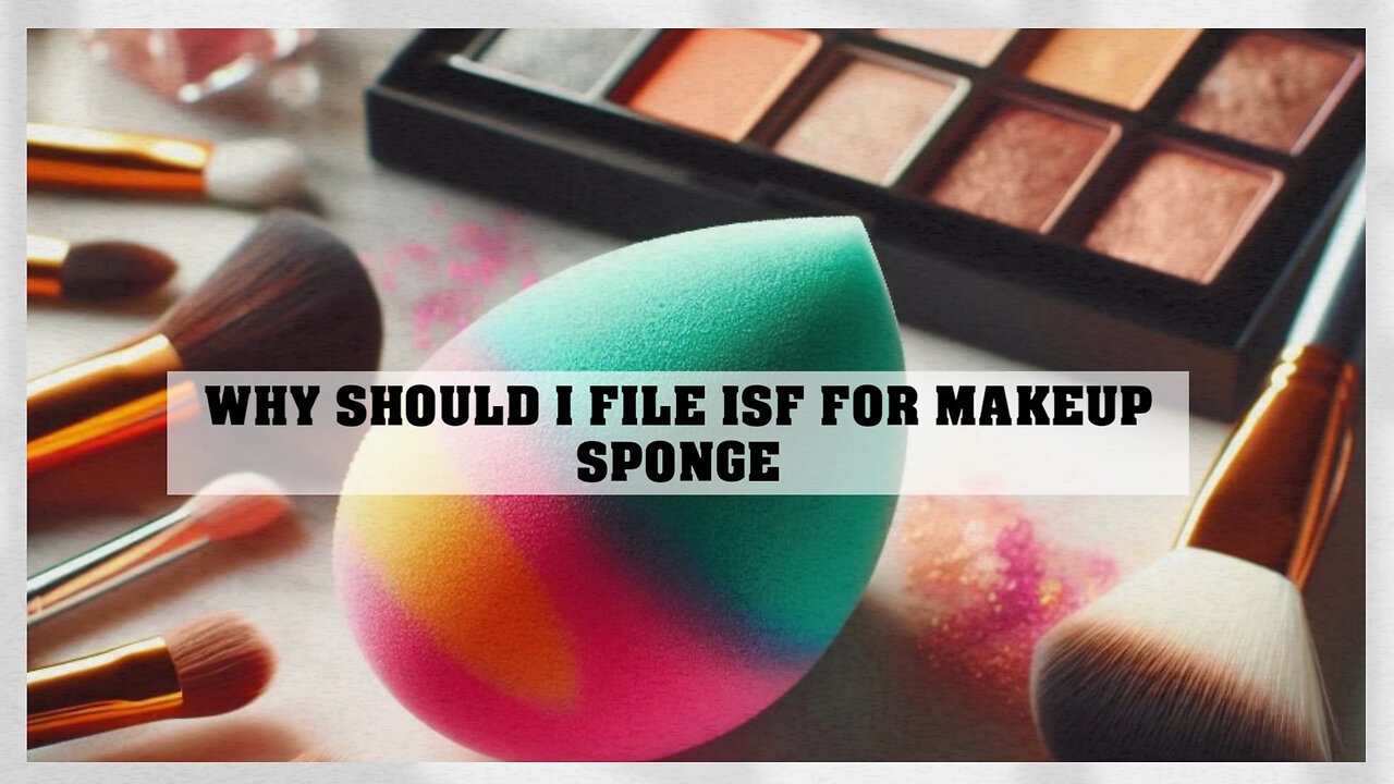 Demystifying ISF Filing for Makeup Sponges: Protecting Your Cosmetic Business