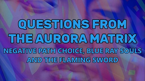 Questions from the Aurora Matrix (Negative Path Choice, Blue Ray Souls and the Flaming Sword)