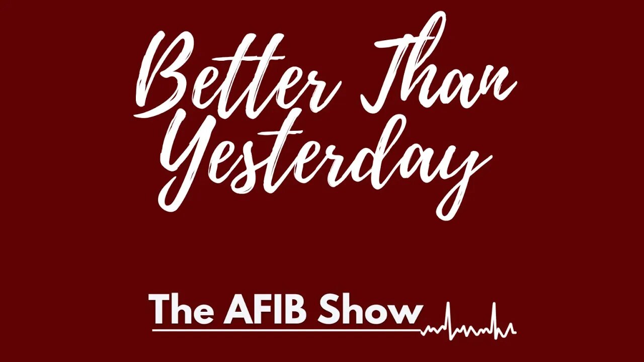 AFIB LIVE - Better Than Yesterday - Every Day!