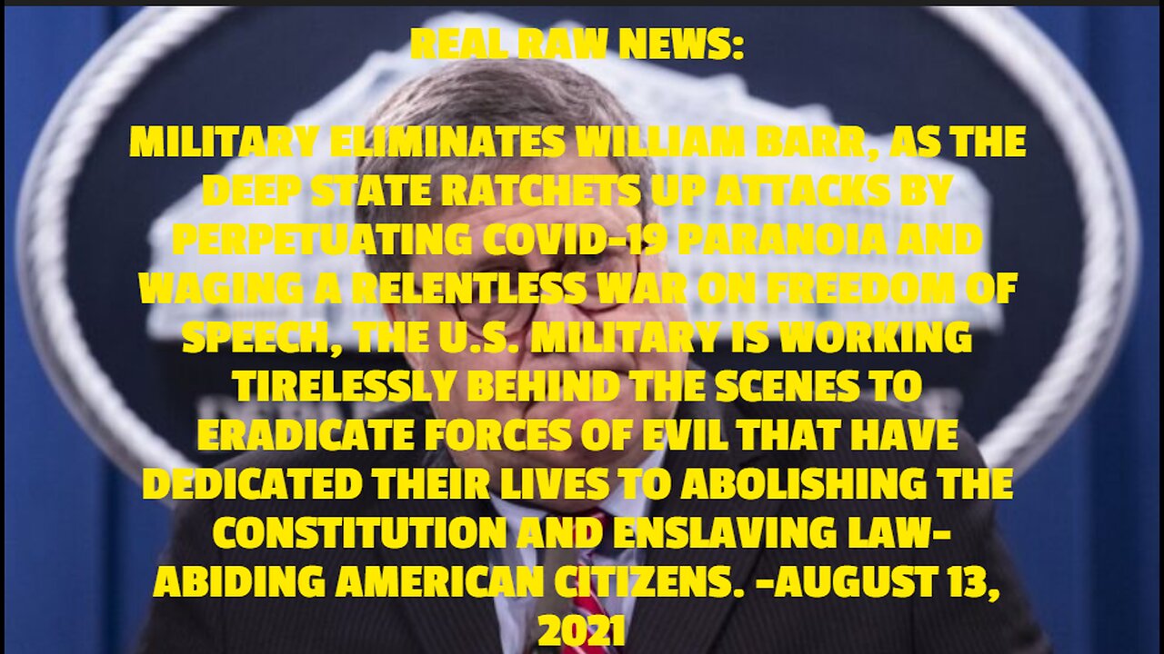 REAL RAW NEWS: MILITARY ELIMINATES WILLIAM BARR, AS THE DEEP STATE RATCHETS UP ATTACKS BY PERPETUATI