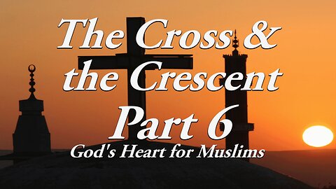 The Cross & The Crescent: Part 6 God's Heart for Muslims