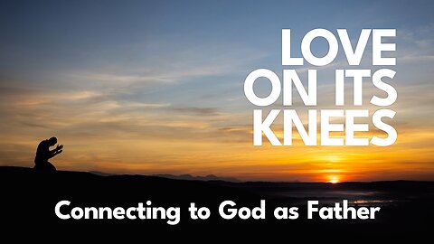 2023-02-05 - Love on its Knees - 05 - Connecting to God as Father