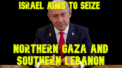 Israel Aims to Seize Northern Gaza and Southern Lebanon: COI #674