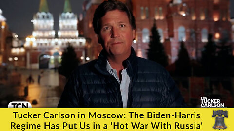 Tucker Carlson in Moscow: The Biden-Harris Regime Has Put Us in a 'Hot War With Russia'