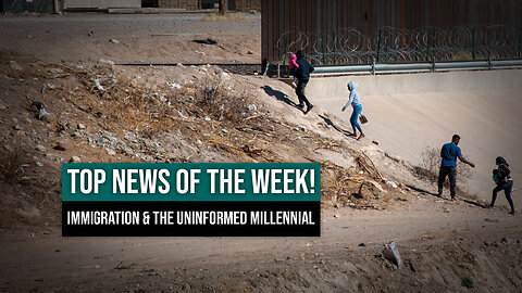 TOP NEWS OF THE WEEK! Immigration & the Uninformed Millennial