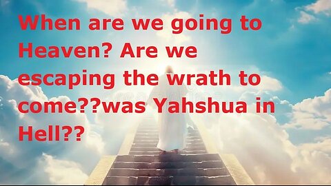 When are we going to Heaven? Are we escaping the wrath to come??was Yahshua in Hell??