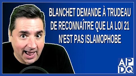 Blanchet demande à Trudeau de reconnaitre que la loi 21 n'est pas islamophobe
