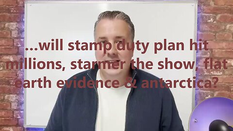 …will stamp duty plan hit millions, starmer the show, flat earth e evidence & antarctica?