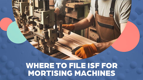 Mastering ISF: Your Guide to Smooth Imports of Mortising Machines