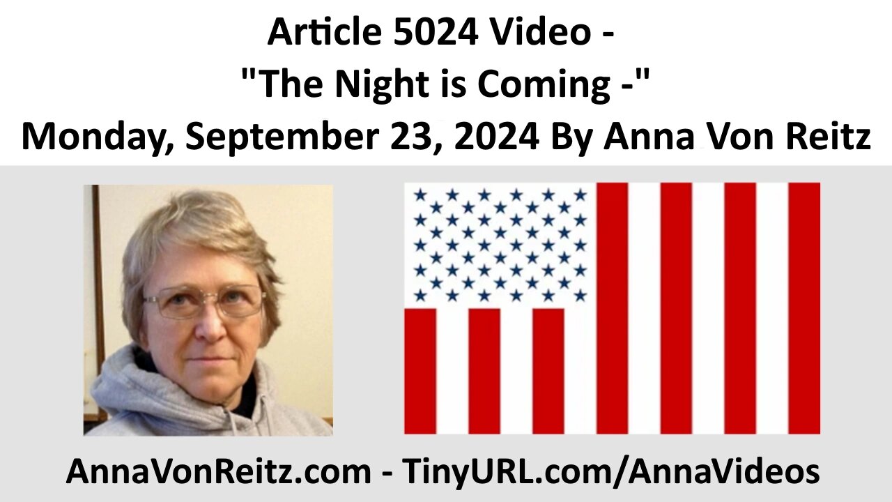 Article 5024 Video - The Night is Coming - Monday, September 23, 2024 By Anna Von Reitz