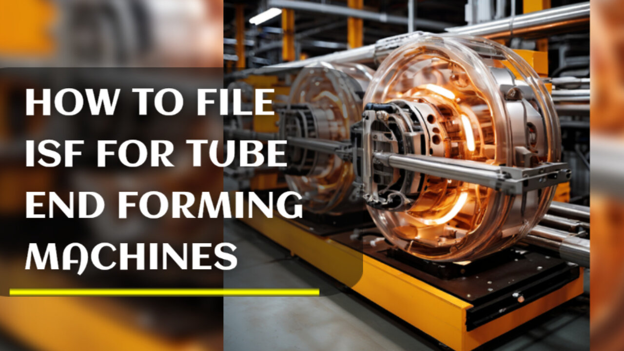 Dive Into ISF Filing for Tube End Forming Machines: Ensuring Smooth Imports