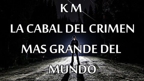 K M la cabal del crimen mas grande del mundo