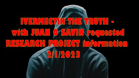 IVERMECTIN THE TRUTH - with JUAN O SAVIN requested Research Project information February 1, 2023