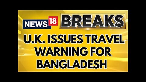 UK Issues Travel Warning, Advises Against Non-Essential Visits To Parts Of Bangladesh | News18