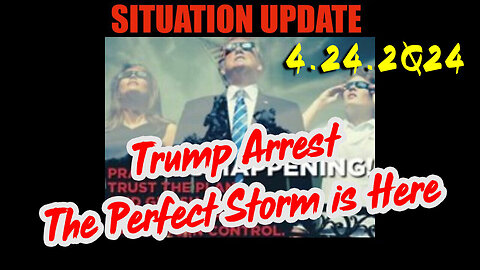 Situation Update 4.24.2Q24 ~ Trump Arrest - The Perfect Storm is Here